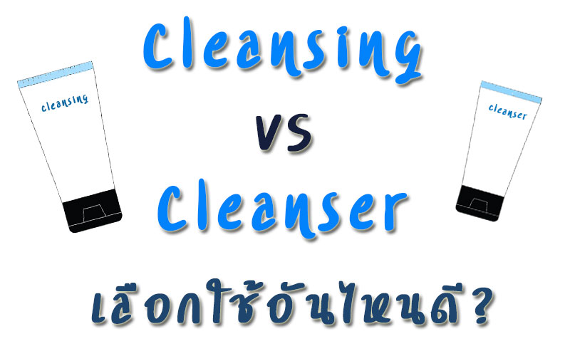 Cleansing VS Cleanser เลือกใช้อันไหนดี